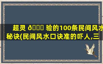 超灵 🍁 验的100条民间风水秘诀(民间风水口诀准的吓人,三百年不传 🪴 之风水秘诀(72条))